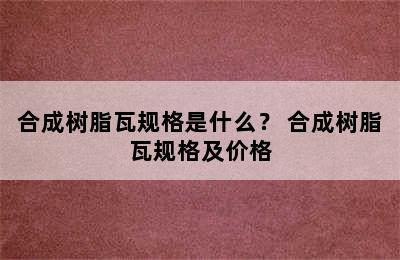 合成树脂瓦规格是什么？ 合成树脂瓦规格及价格